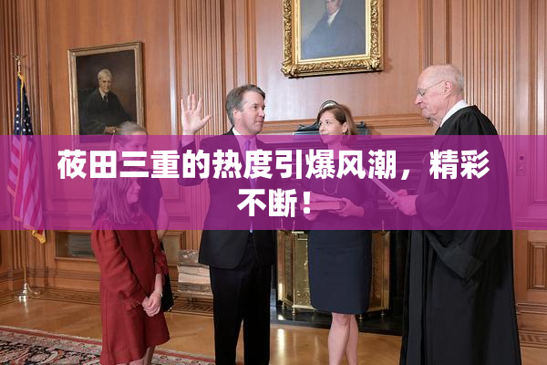 莜田三重的热度引爆风潮，精彩不断！