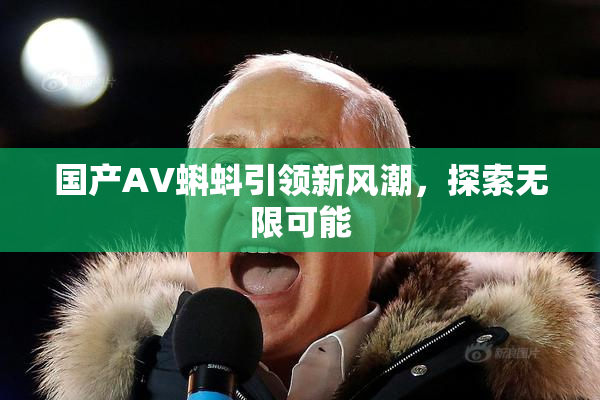 国产AV蝌蚪引领新风潮，探索无限可能