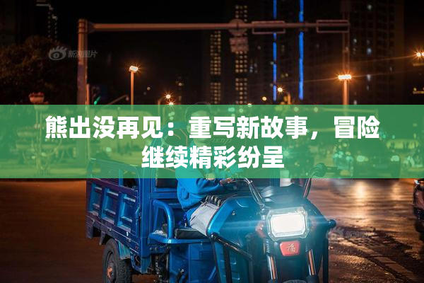 熊出没再见：重写新故事，冒险继续精彩纷呈
