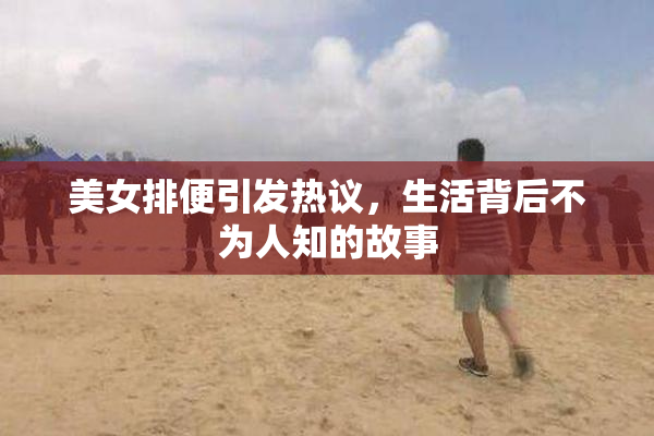 美女排便引发热议，生活背后不为人知的故事
