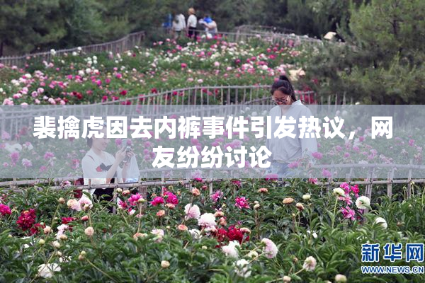 裴擒虎因去内裤事件引发热议，网友纷纷讨论