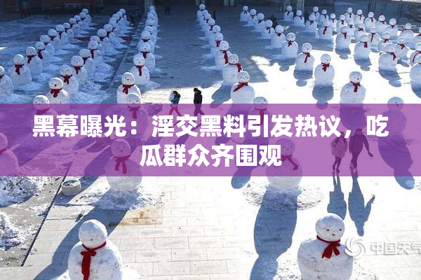 黑幕曝光：淫交黑料引发热议，吃瓜群众齐围观