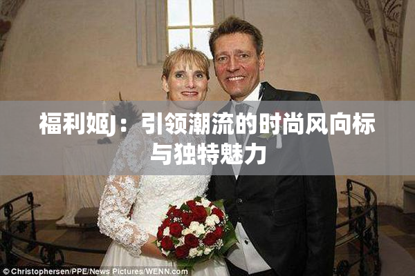 福利姬J：引领潮流的时尚风向标与独特魅力