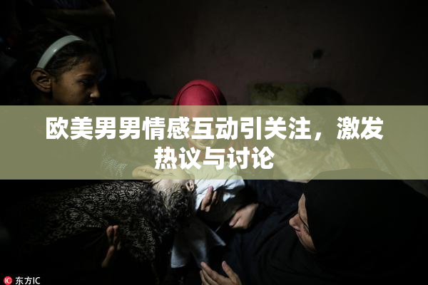欧美男男情感互动引关注，激发热议与讨论