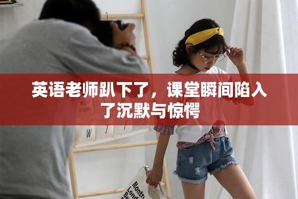 英语老师趴下了，课堂瞬间陷入了沉默与惊愕