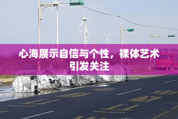 心海展示自信与个性，裸体艺术引发关注