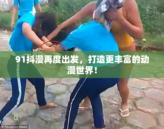 91抖漫再度出发，打造更丰富的动漫世界！