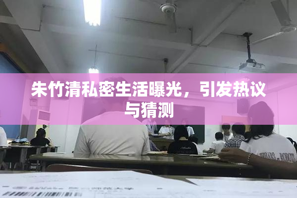 朱竹清私密生活曝光，引发热议与猜测