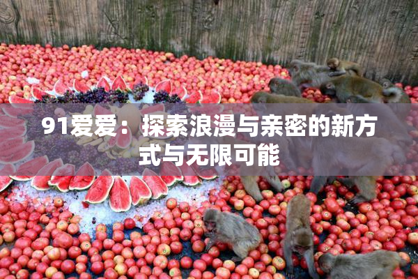 91爱爱：探索浪漫与亲密的新方式与无限可能