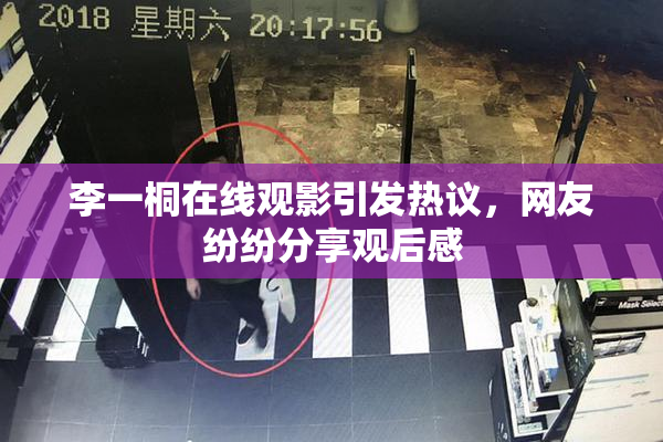 李一桐在线观影引发热议，网友纷纷分享观后感