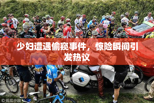 少妇遭遇偷窥事件，惊险瞬间引发热议