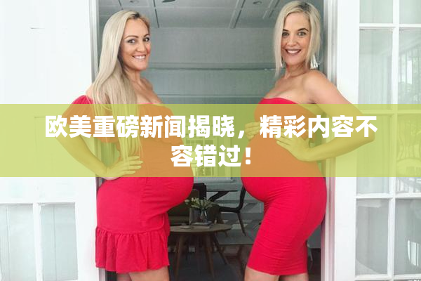 欧美重磅新闻揭晓，精彩内容不容错过！