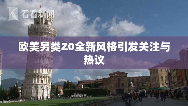欧美另类Z0全新风格引发关注与热议