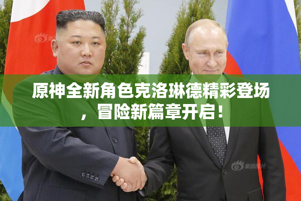 原神全新角色克洛琳德精彩登场，冒险新篇章开启！