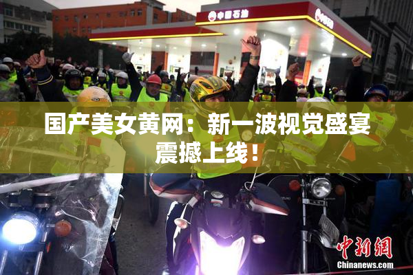 国产美女黄网：新一波视觉盛宴震撼上线！