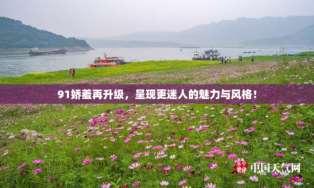 91娇羞再升级，呈现更迷人的魅力与风格！