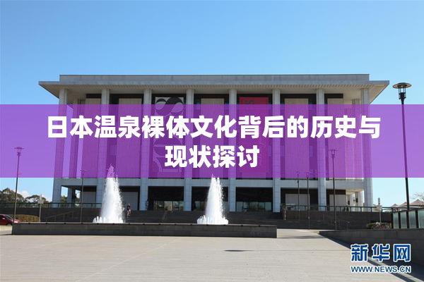 日本温泉裸体文化背后的历史与现状探讨