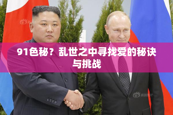 91色秘？乱世之中寻找爱的秘诀与挑战