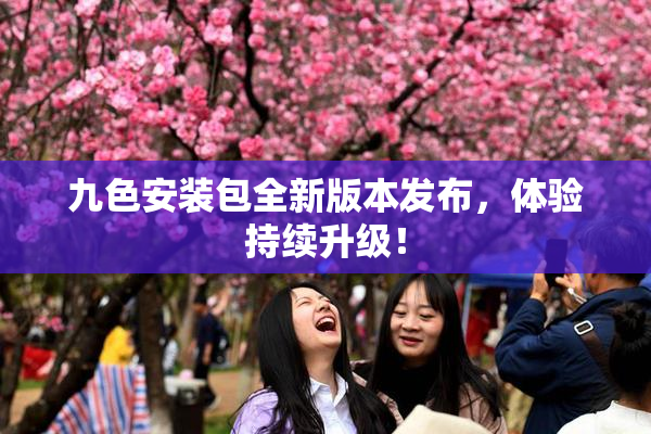九色安装包全新版本发布，体验持续升级！
