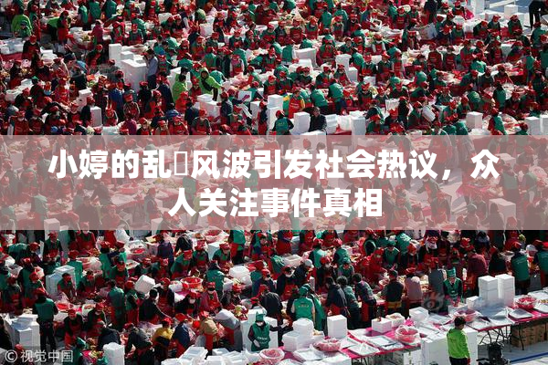 小婷的乱婬风波引发社会热议，众人关注事件真相