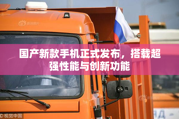 国产新款手机正式发布，搭载超强性能与创新功能