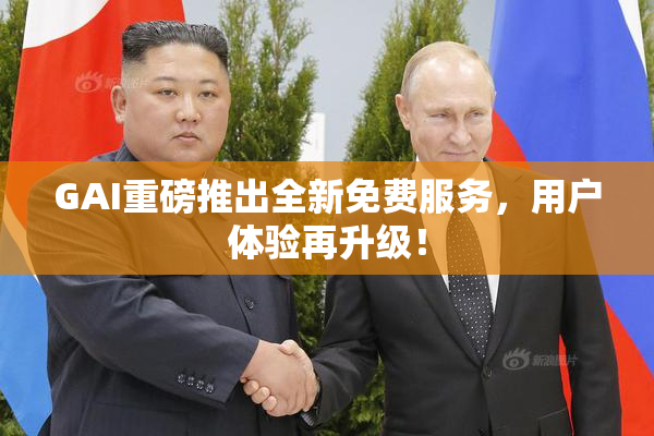 GAI重磅推出全新免费服务，用户体验再升级！