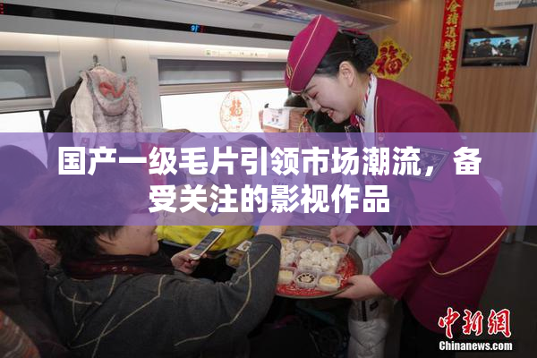 国产一级毛片引领市场潮流，备受关注的影视作品