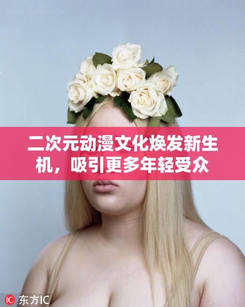 二次元动漫文化焕发新生机，吸引更多年轻受众