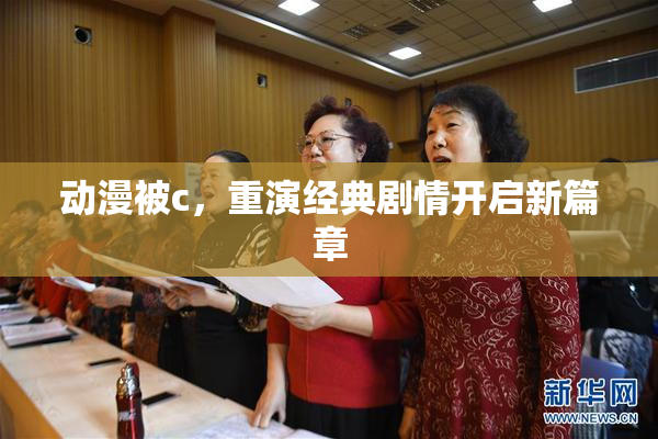 动漫被c，重演经典剧情开启新篇章