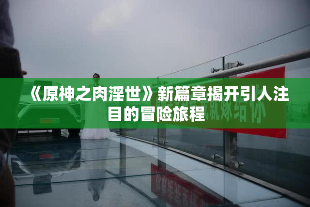 《原神之肉淫世》新篇章揭开引人注目的冒险旅程