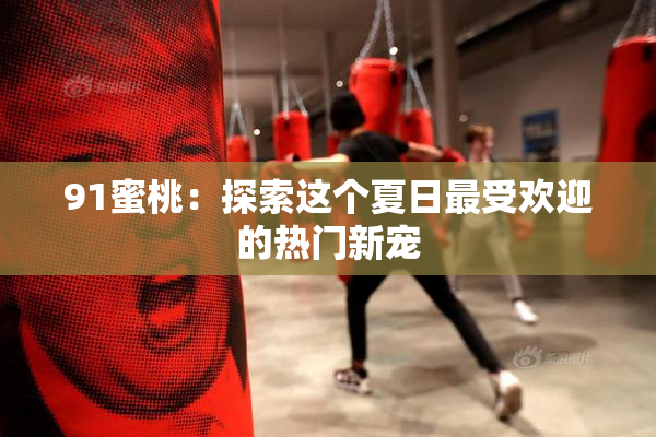 91蜜桃：探索这个夏日最受欢迎的热门新宠