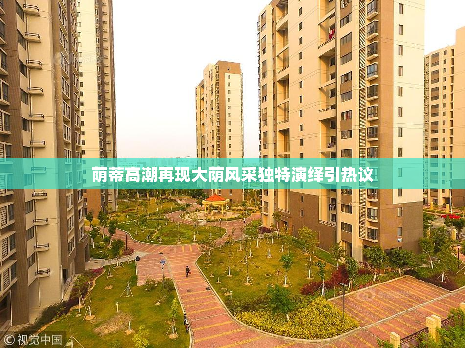 荫蒂高潮再现大荫风采独特演绎引热议