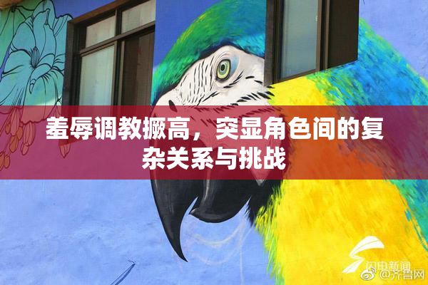 羞辱调教撅高，突显角色间的复杂关系与挑战