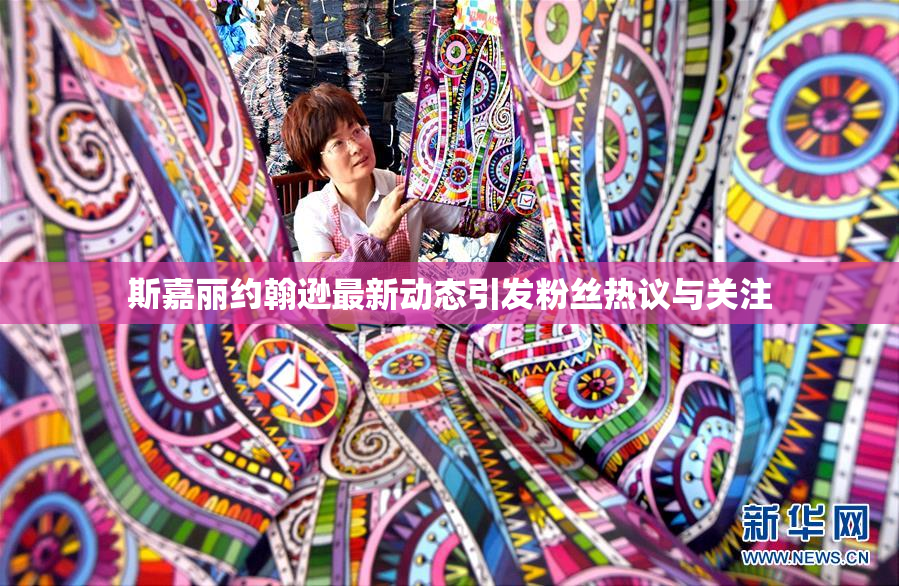斯嘉丽约翰逊最新动态引发粉丝热议与关注