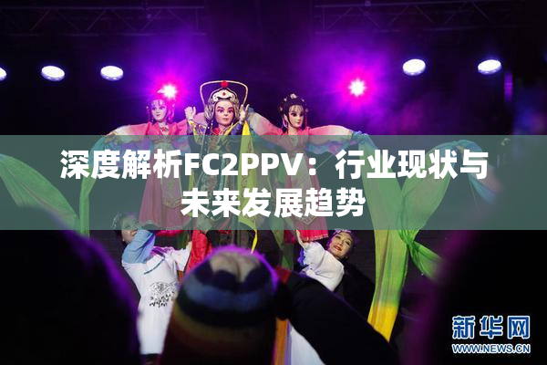 深度解析FC2PPV：行业现状与未来发展趋势