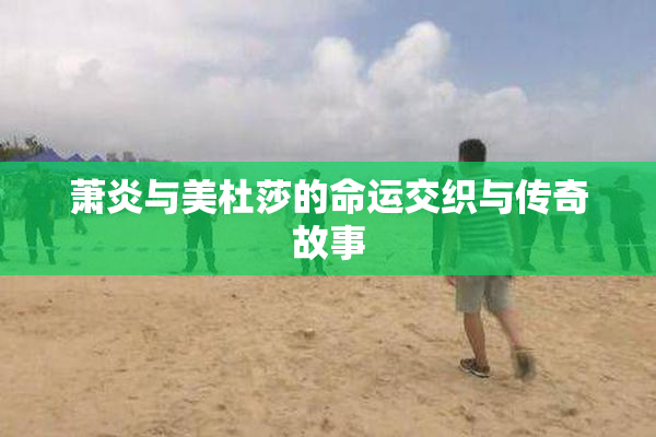 萧炎与美杜莎的命运交织与传奇故事