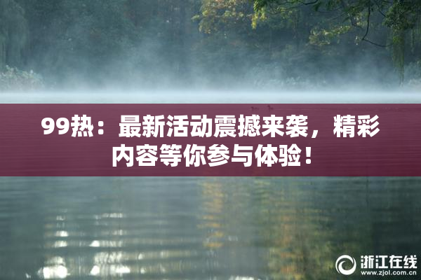 99热：最新活动震撼来袭，精彩内容等你参与体验！