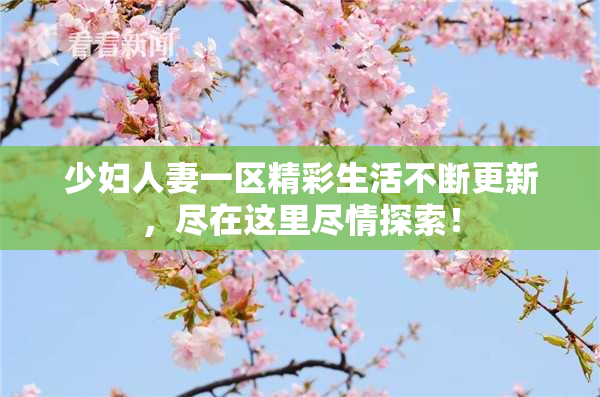 少妇人妻一区精彩生活不断更新，尽在这里尽情探索！