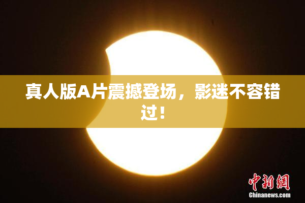 真人版A片震撼登场，影迷不容错过！