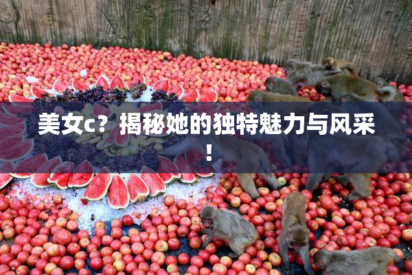 美女c？揭秘她的独特魅力与风采！