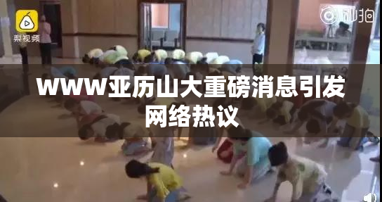 WWW亚历山大重磅消息引发网络热议