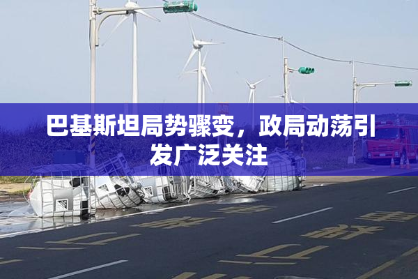 巴基斯坦局势骤变，政局动荡引发广泛关注