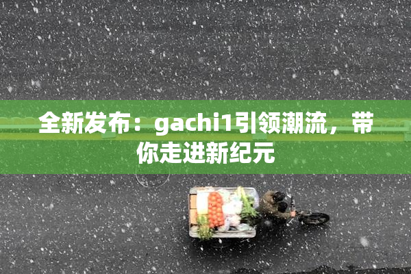 全新发布：gachi1引领潮流，带你走进新纪元