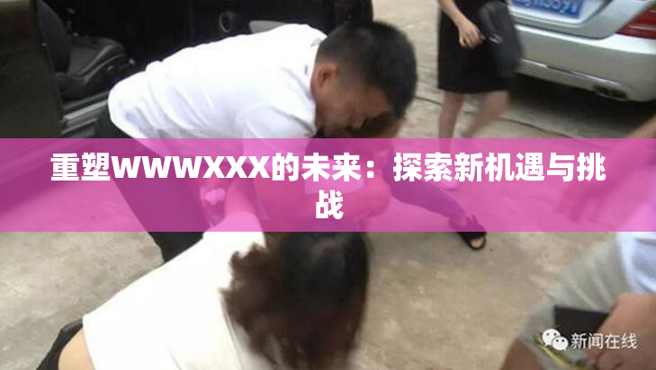 重塑WWWXXX的未来：探索新机遇与挑战
