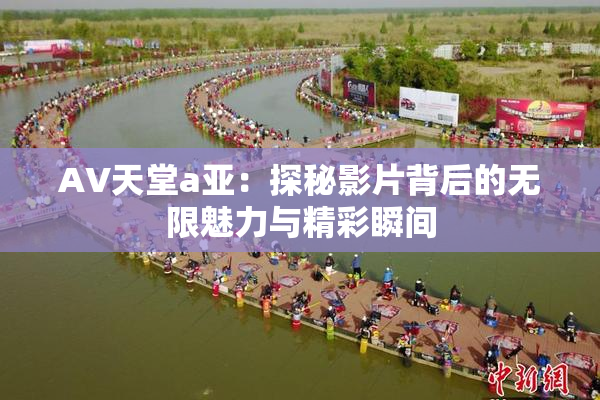 AV天堂a亚：探秘影片背后的无限魅力与精彩瞬间