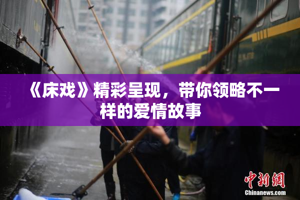 《床戏》精彩呈现，带你领略不一样的爱情故事