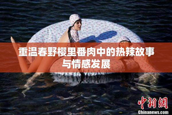 重温春野樱里番肉中的热辣故事与情感发展
