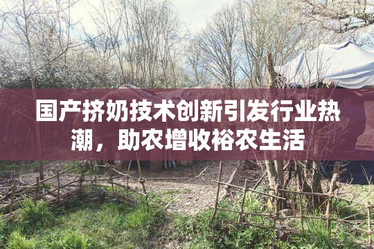 国产挤奶技术创新引发行业热潮，助农增收裕农生活