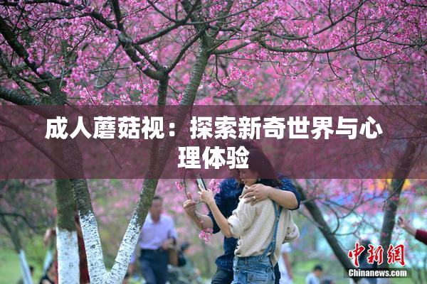 成人蘑菇视：探索新奇世界与心理体验