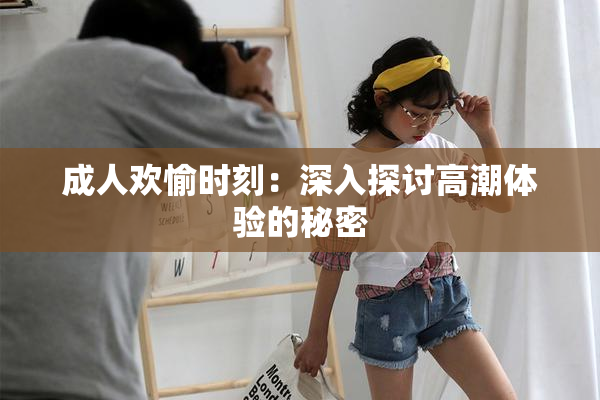 成人欢愉时刻：深入探讨高潮体验的秘密